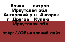 бочки 200 литров - Иркутская обл., Ангарский р-н, Ангарск г. Другое » Куплю   . Иркутская обл.